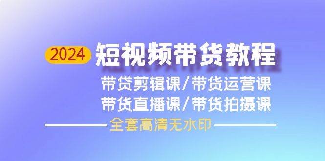 2024短视频带货教程，剪辑课+运营课+直播课+拍摄课（全套高清无水印）-云阁资源网