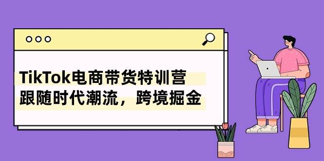 TikTok电商带货特训营，跟随时代潮流，跨境掘金（8节课）-云阁资源网