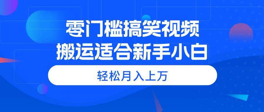 零门槛搞笑视频搬运，轻松月入上万，适合新手小白-云阁资源网