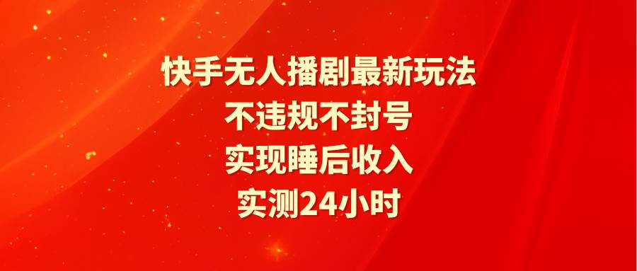 快手无人播剧最新玩法，实测24小时不违规不封号，实现睡后收入-云阁资源网