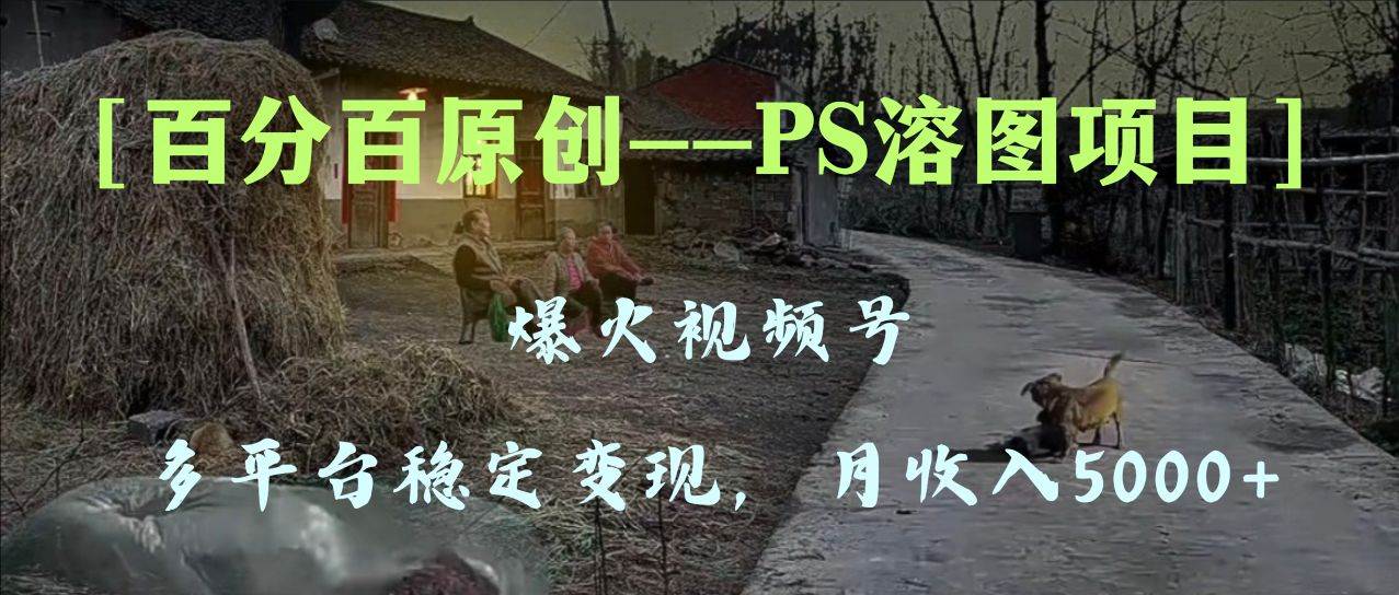 百分百原创，多平台稳定变现5000+，爆火视频号的PS溶图项目，手把手教你上手！-云阁资源网