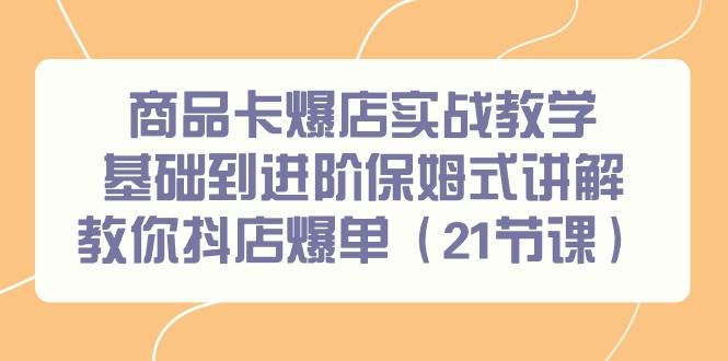 商品卡爆店实战教学，基础到进阶保姆式讲解教你抖店爆单（21节课）-云阁资源网