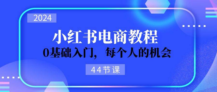 2024从0-1学习小红书电商，0基础入门，每个人的机会（44节）-云阁资源网