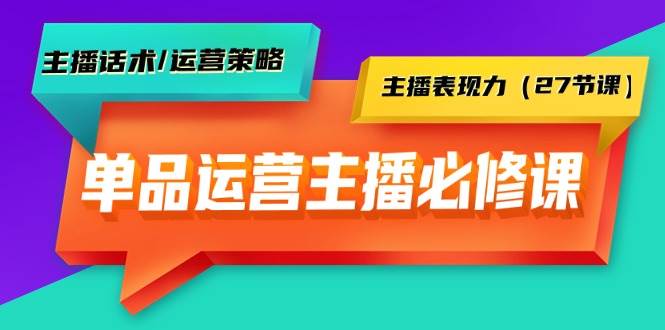 单品运营实操主播必修课：主播话术/运营策略/主播表现力（27节课）-云阁资源网