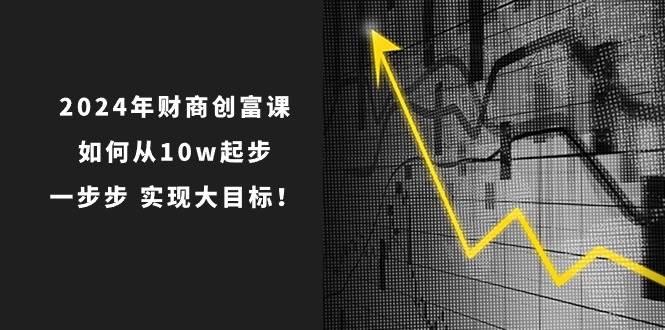 2024年 财商-创富课：如何从10w起步，一步步 实现大目标！-云阁资源网