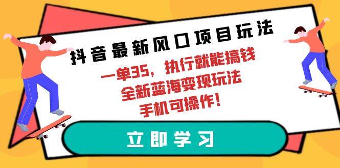 抖音最新风口项目玩法，一单35，执行就能搞钱 全新蓝海变现玩法 手机可操作-云阁资源网