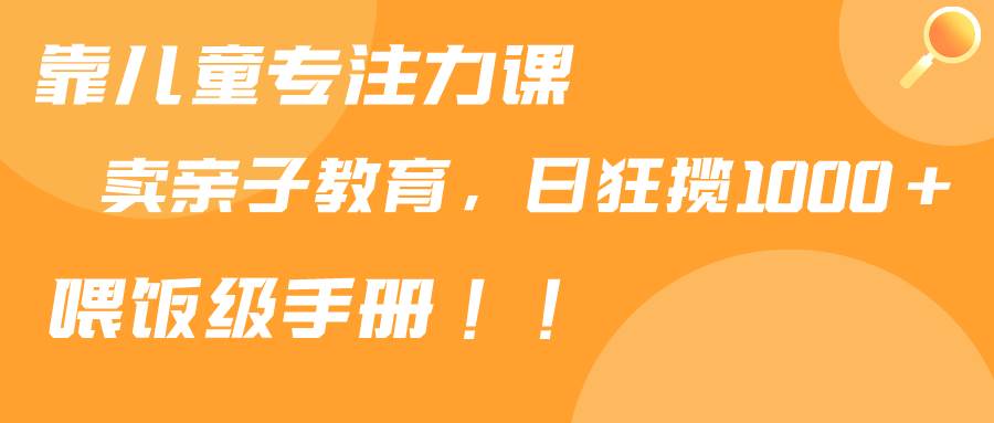靠儿童专注力课程售卖亲子育儿课程，日暴力狂揽1000+，喂饭手册分享-云阁资源网