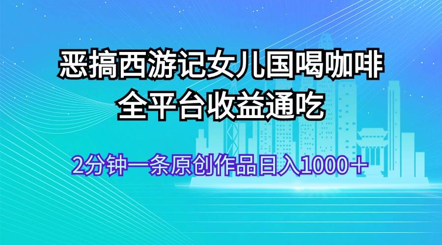 恶搞西游记女儿国喝咖啡 全平台收益通吃 2分钟一条原创作品日入1000＋-云阁资源网