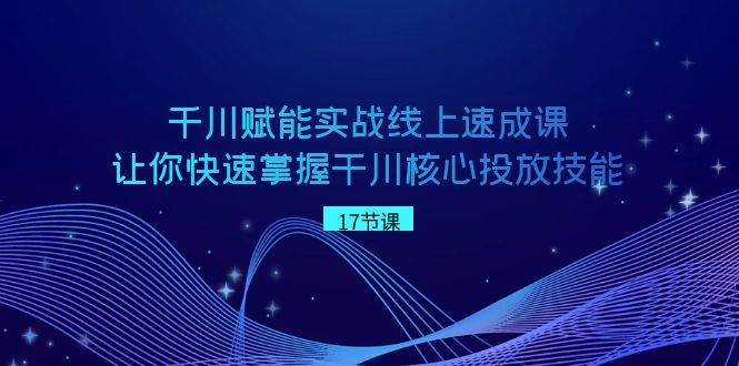 千川 赋能实战线上速成课，让你快速掌握干川核心投放技能-云阁资源网