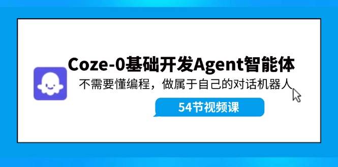 Coze-0基础开发 Agent智能体教程：不需要懂编程，做属于自己的对话机器人-云阁资源网