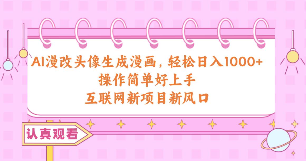 AI漫改头像生成漫画，轻松日入1000+，操作简单好上手，互联网新项目新风口-云阁资源网