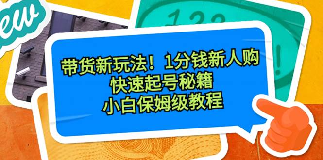 带货新玩法！1分钱新人购，快速起号秘籍！小白保姆级教程-云阁资源网