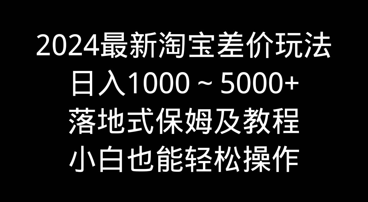 2024最新淘宝差价玩法，日入1000～5000+落地式保姆及教程 小白也能轻松操作-云阁资源网