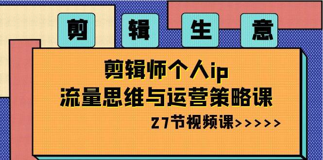剪辑生意-剪辑师个人ip流量思维与运营策略课（27节视频课）-云阁资源网