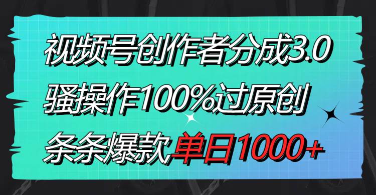 视频号创作者分成3.0玩法，骚操作100%过原创，条条爆款，单日1000+-云阁资源网