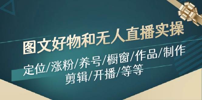 图文好物和无人直播实操：定位/涨粉/养号/橱窗/作品/制作/剪辑/开播/等等-云阁资源网