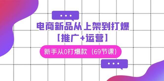 电商 新品从上架到打爆【推广+运营】，新手从0打爆款（69节课）-云阁资源网