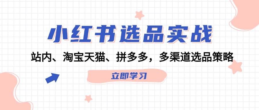 小红书选品实战：站内、淘宝天猫、拼多多，多渠道选品策略-云阁资源网