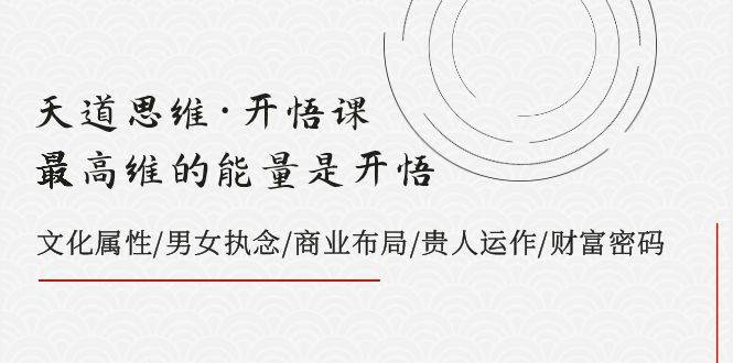 天道思维·开悟课-最高维的天道思维·开悟课-最高维的能量是开悟，文化属性/男女执念/商业布局/贵人运作/财富密码-云阁资源网