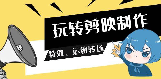 玩转 剪映制作，特效、运镜转场（113节视频）-云阁资源网