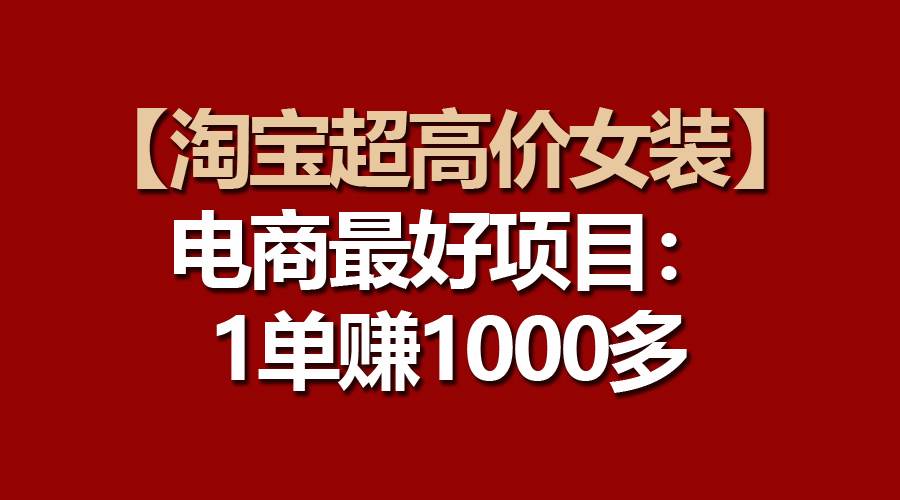 【淘宝超高价女装】电商最好项目：一单赚1000多-云阁资源网