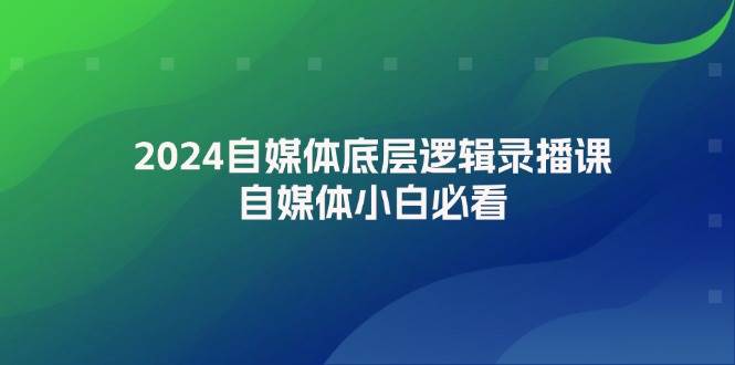 2024自媒体底层逻辑录播课，自媒体小白必看-云阁资源网