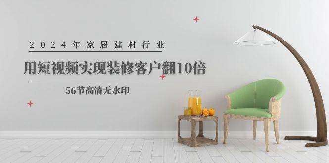 2024年家居建材行业，用短视频实现装修客户翻10倍（56节高清无水印）-云阁资源网