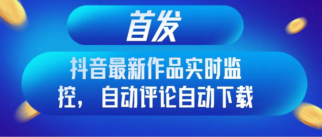 首发抖音最新作品实时监控，自动评论自动下载-云阁资源网
