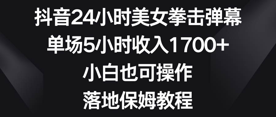 抖音24小时美女拳击弹幕，单场5小时收入1700+，小白也可操作，落地保姆教程-云阁资源网