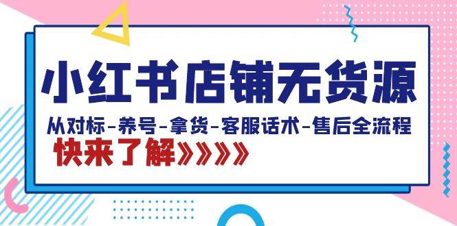 小红书店铺无货源：从对标-养号-拿货-客服话术-售后全流程（20节课）-云阁资源网