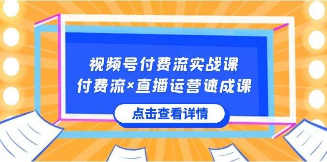视频号付费流实战课，付费流×直播运营速成课，让你快速掌握视频号核心运..-云阁资源网