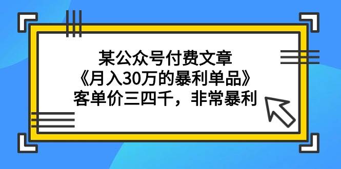 某公众号付费文章《月入30万的暴利单品》客单价三四千，非常暴利-云阁资源网