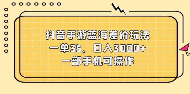 抖音手游蓝海差价玩法，一单35，日入3000+，一部手机可操作-云阁资源网
