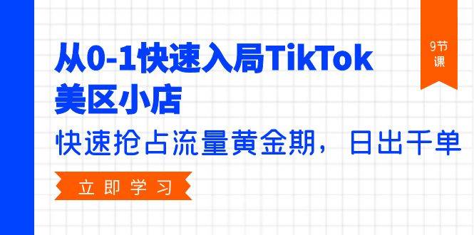 从0-1快速入局TikTok美区小店，快速抢占流量黄金期，日出千单（9节课）-云阁资源网