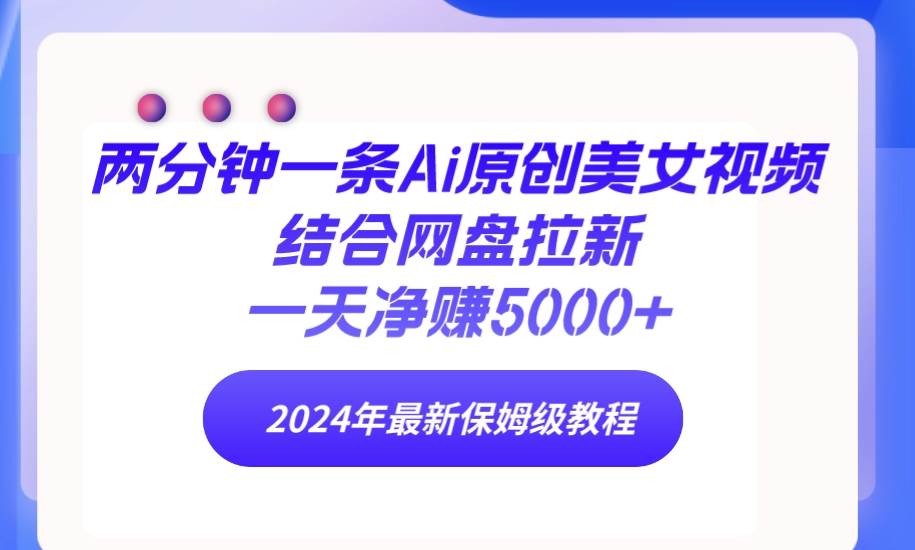 两分钟一条Ai原创美女视频结合网盘拉新，一天净赚5000+ 24年最新保姆级教程-云阁资源网