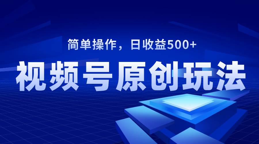 视频号原创视频玩法，日收益500+-云阁资源网