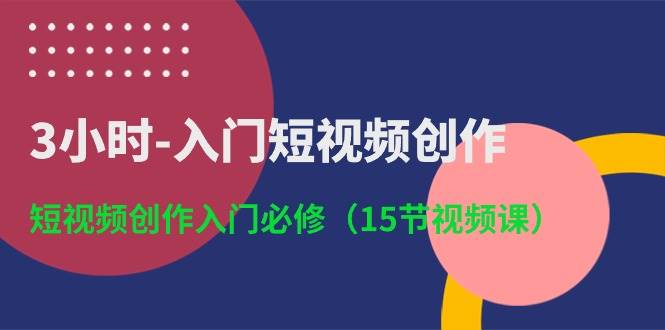 3小时-入门短视频创作：短视频创作入门必修（15节视频课）-云阁资源网