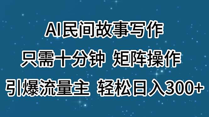 AI民间故事写作，只需十分钟，矩阵操作，引爆流量主，轻松日入300+-云阁资源网