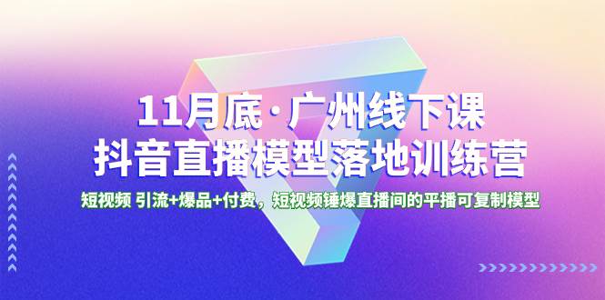 11月底·广州线下课抖音直播模型落地特训营，短视频 引流+爆品+付费，短视频锤爆直播间的平播可复制模型-云阁资源网