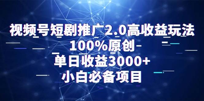 视频号短剧推广2.0高收益玩法，100%原创，单日收益3000+，小白必备项目-云阁资源网