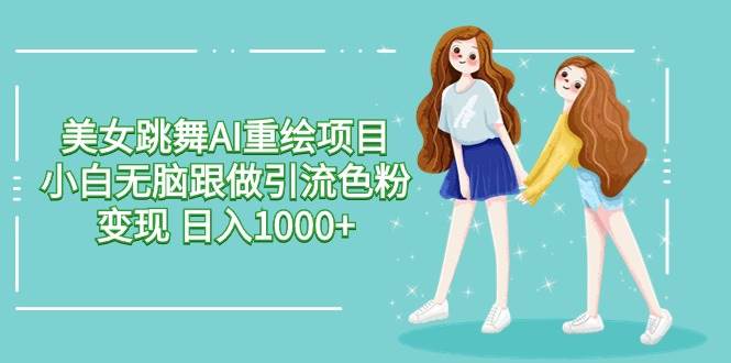 美女跳舞AI重绘项目 小白无脑跟做引流色粉变现 日入1000+-云阁资源网