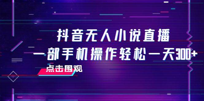 抖音无人小说直播 一部手机操作轻松一天300+-云阁资源网