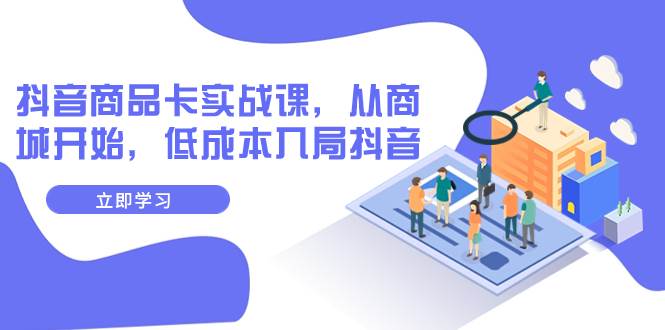 抖音商品卡实战课，从商城开始，低成本入局抖音（13节课）-云阁资源网