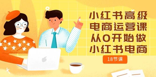 小红书高级电商运营课，从0开始做小红书电商（18节课）-云阁资源网