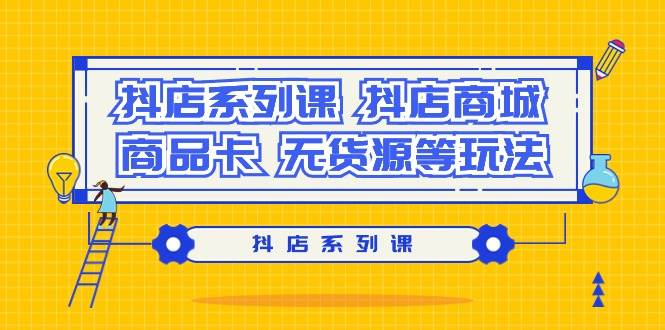 抖店系列课，抖店商城、商品卡、无货源等玩法-云阁资源网