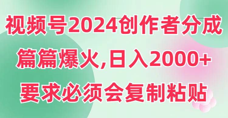 视频号2024创作者分成，片片爆火，要求必须会复制粘贴，日入2000+-云阁资源网