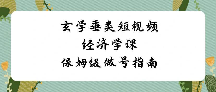 玄学 垂类短视频经济学课，保姆级做号指南（8节课）-云阁资源网