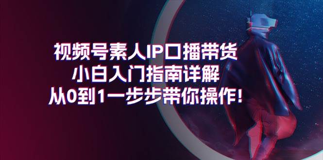 视频号素人IP口播带货小白入门指南详解，从0到1一步步带你操作!-云阁资源网