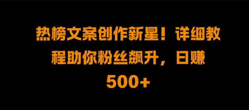 热榜文案创作新星!详细教程助你粉丝飙升,日入500+-云阁资源网