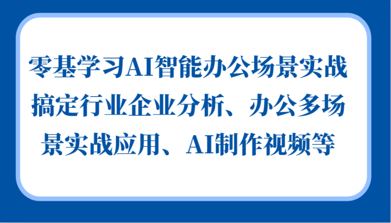 零基学习AI智能办公场景实战,搞定行业企业分析、办公多场景实战应用、AI制作视频等-云阁资源网